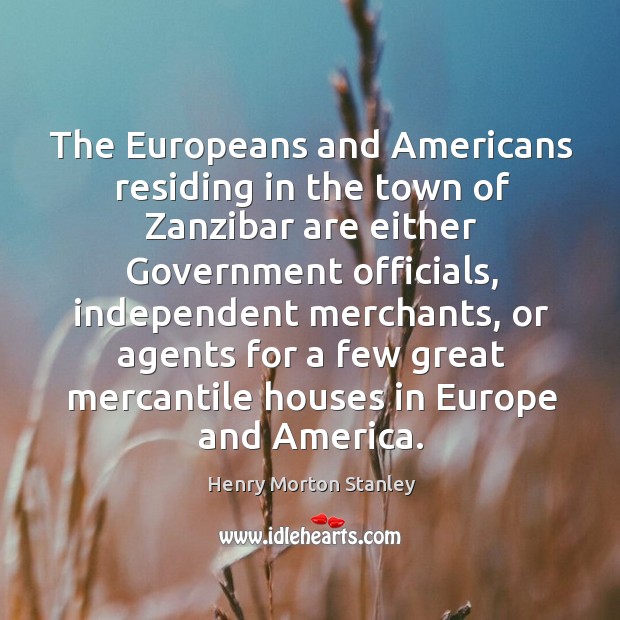 The europeans and americans residing in the town of zanzibar are either government officials Henry Morton Stanley Picture Quote