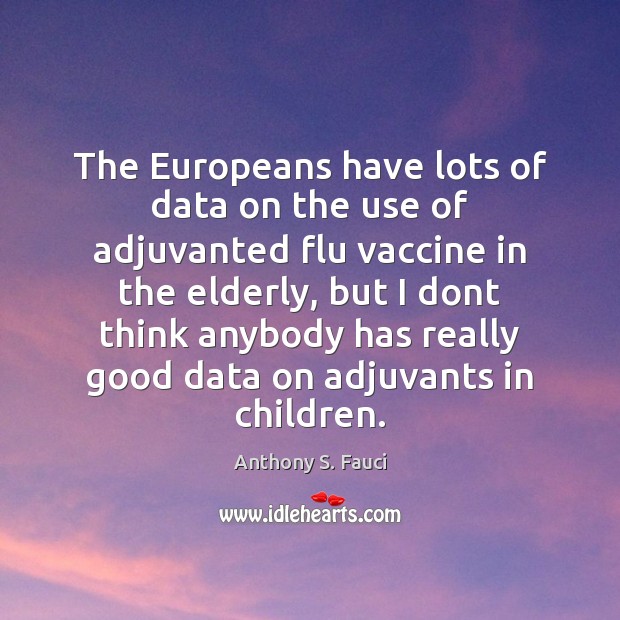 The Europeans have lots of data on the use of adjuvanted flu Anthony S. Fauci Picture Quote