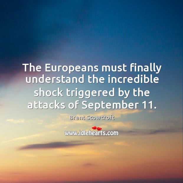 The europeans must finally understand the incredible shock triggered by the attacks of september 11. Brent Scowcroft Picture Quote