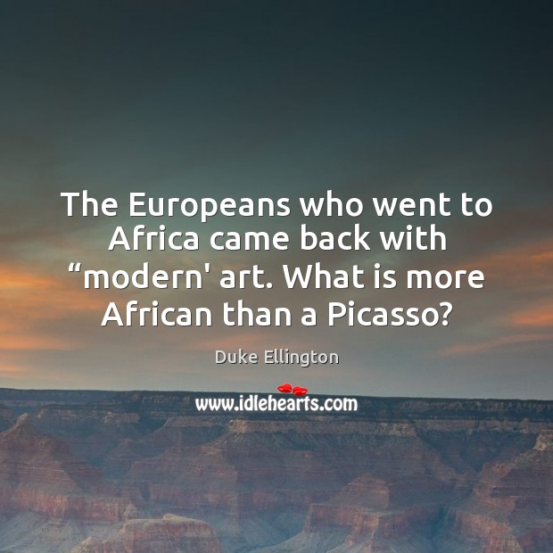 The Europeans who went to Africa came back with “modern’ art. What Duke Ellington Picture Quote
