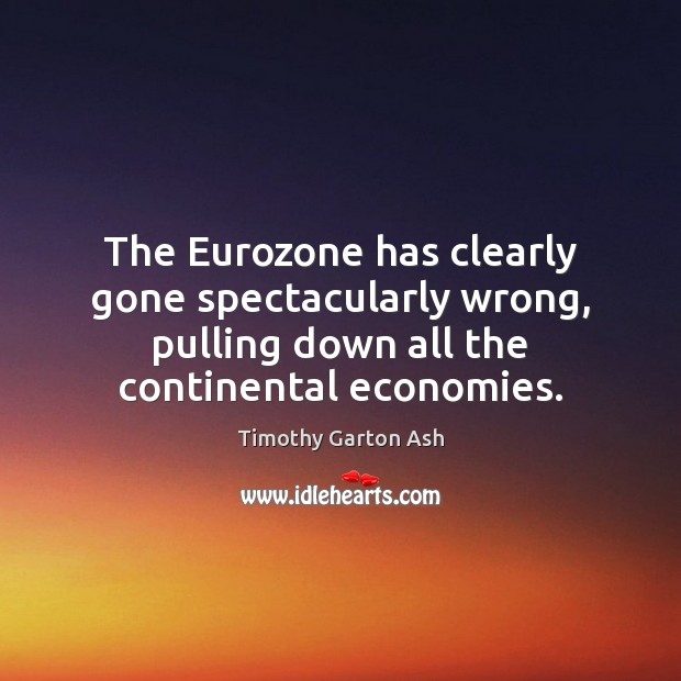 The Eurozone has clearly gone spectacularly wrong, pulling down all the continental Timothy Garton Ash Picture Quote