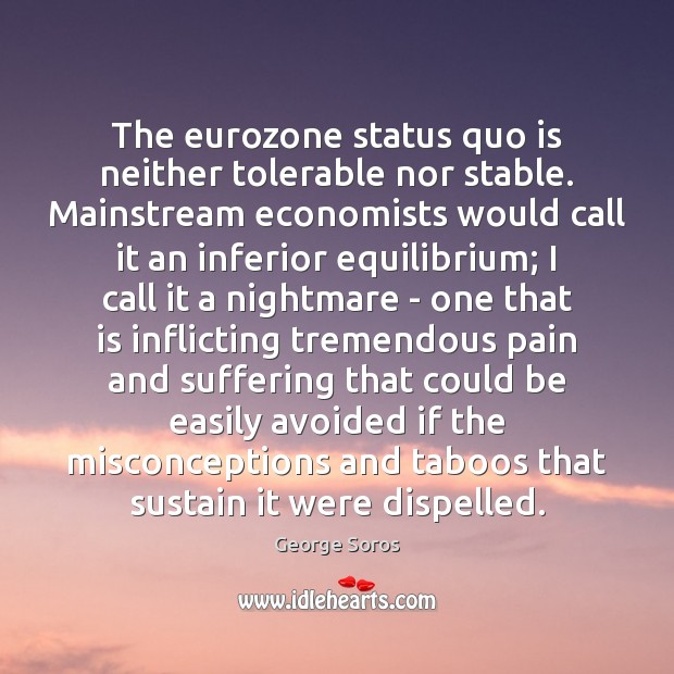 The eurozone status quo is neither tolerable nor stable. Mainstream economists would George Soros Picture Quote