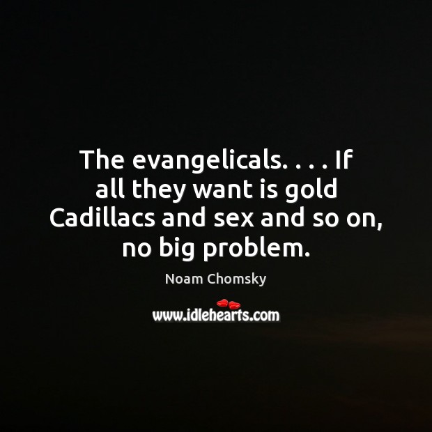 The evangelicals. . . . If all they want is gold Cadillacs and sex and 