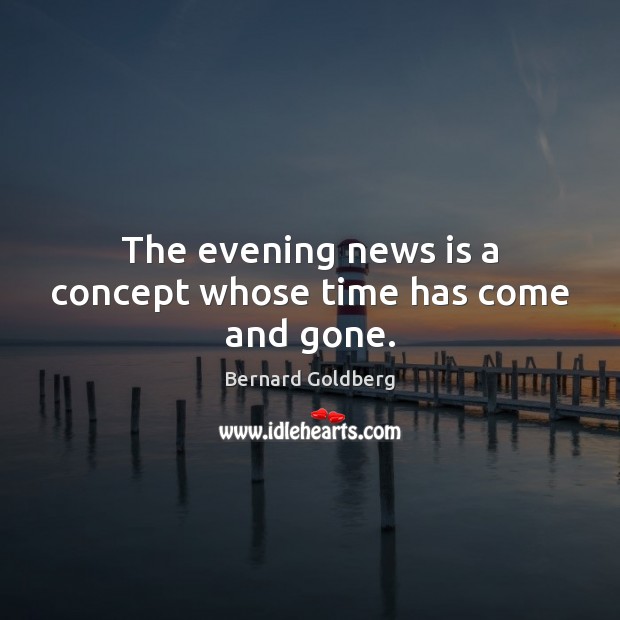 The evening news is a concept whose time has come and gone. Bernard Goldberg Picture Quote