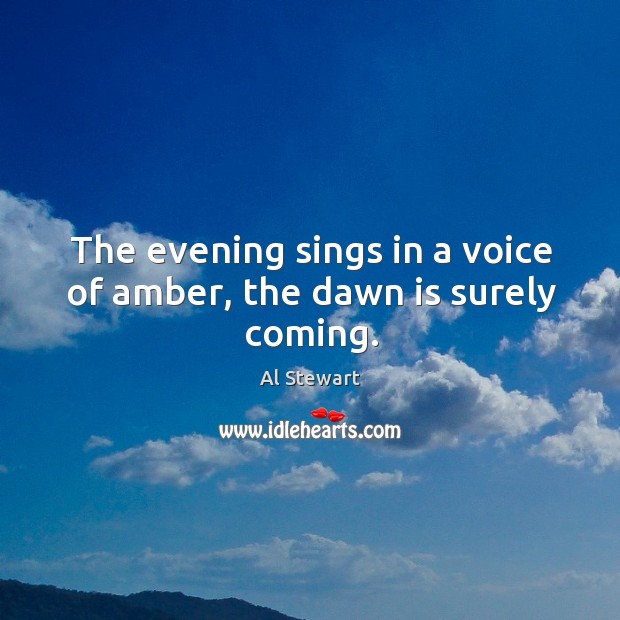 The evening sings in a voice of amber, the dawn is surely coming. Al Stewart Picture Quote