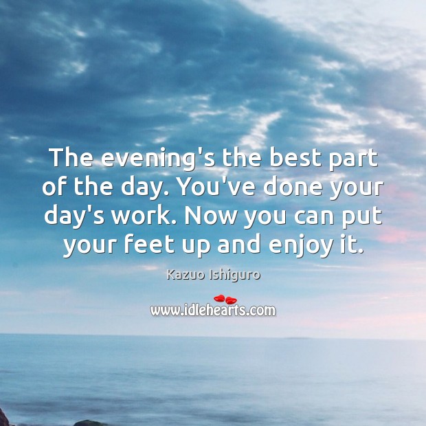 The evening’s the best part of the day. You’ve done your day’s Kazuo Ishiguro Picture Quote