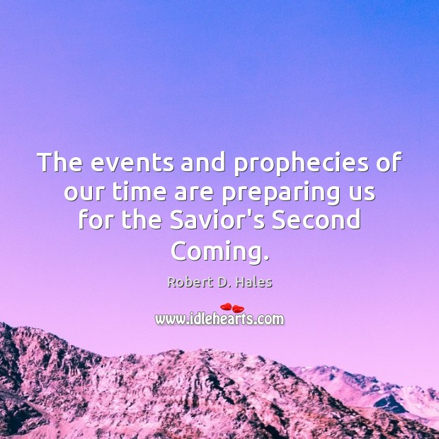 The events and prophecies of our time are preparing us for the Savior’s Second Coming. Robert D. Hales Picture Quote