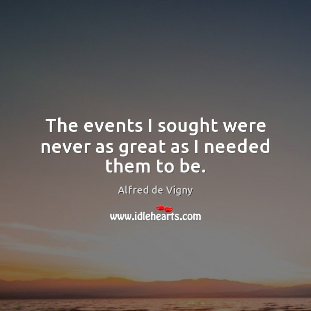 The events I sought were never as great as I needed them to be. Alfred de Vigny Picture Quote
