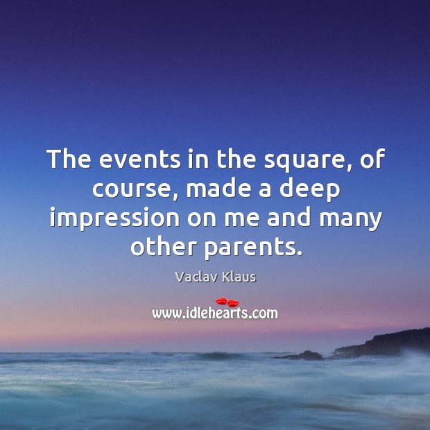The events in the square, of course, made a deep impression on me and many other parents. Vaclav Klaus Picture Quote