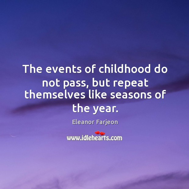 The events of childhood do not pass, but repeat themselves like seasons of the year. Eleanor Farjeon Picture Quote