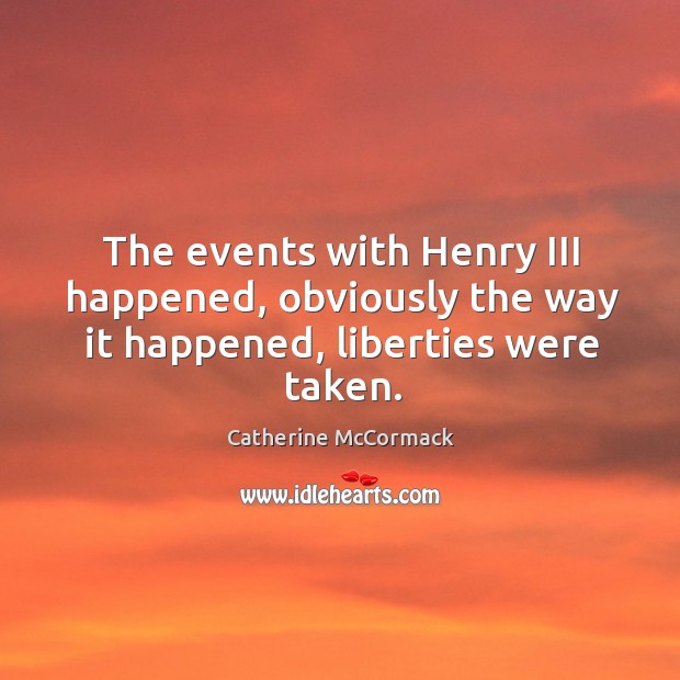 The events with henry iii happened, obviously the way it happened, liberties were taken. Catherine McCormack Picture Quote