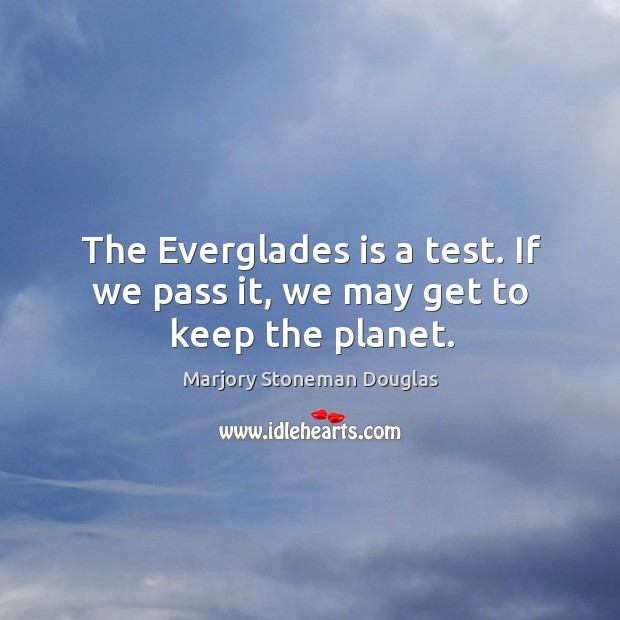 The Everglades is a test. If we pass it, we may get to keep the planet. Marjory Stoneman Douglas Picture Quote