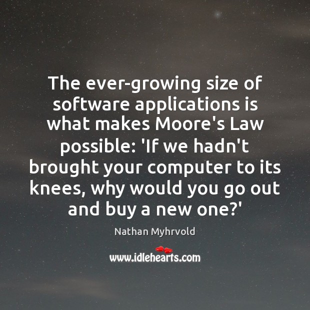 The ever-growing size of software applications is what makes Moore’s Law possible: Nathan Myhrvold Picture Quote