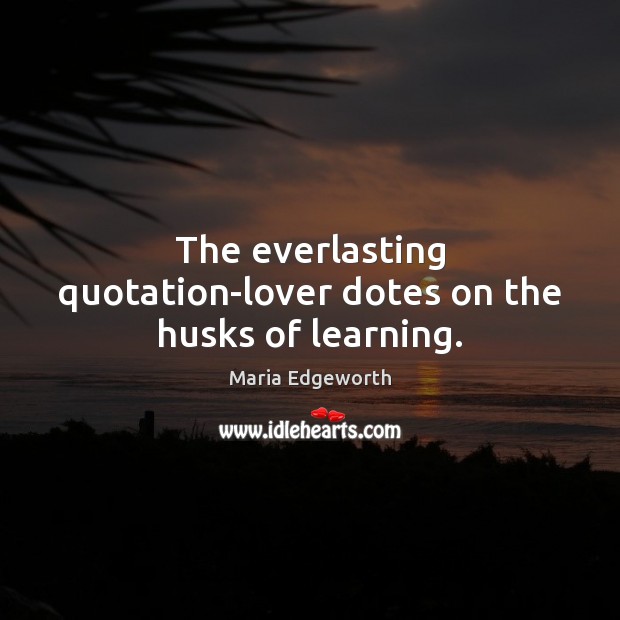 The everlasting quotation-lover dotes on the husks of learning. Maria Edgeworth Picture Quote