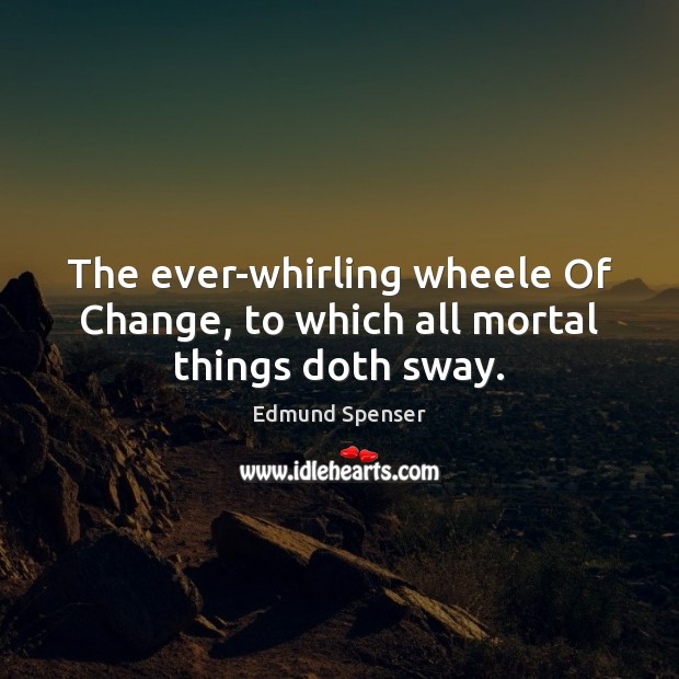 The ever-whirling wheele Of Change, to which all mortal things doth sway. Image