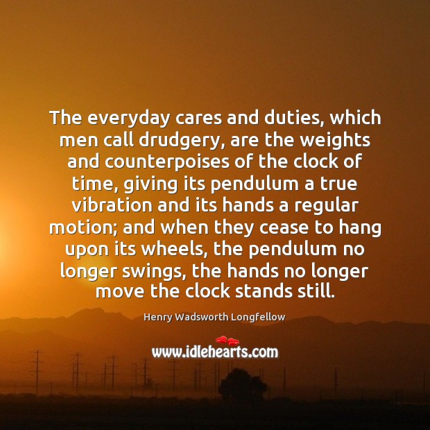 The everyday cares and duties, which men call drudgery, are the weights Henry Wadsworth Longfellow Picture Quote