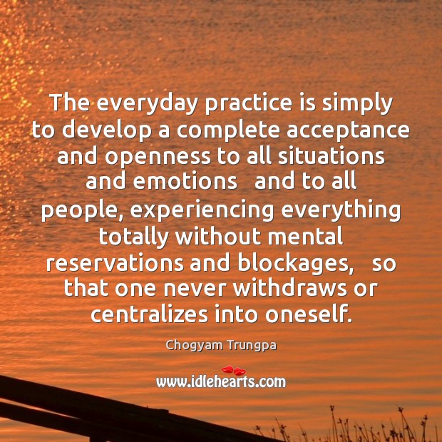 The everyday practice is simply to develop a complete acceptance and openness Chogyam Trungpa Picture Quote