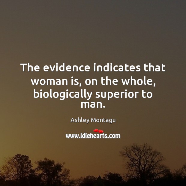 The evidence indicates that woman is, on the whole, biologically superior to man. Ashley Montagu Picture Quote
