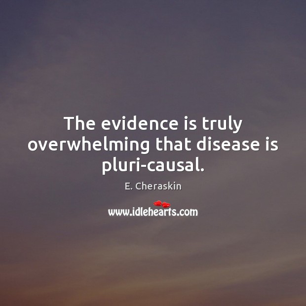 The evidence is truly overwhelming that disease is pluri-causal. 