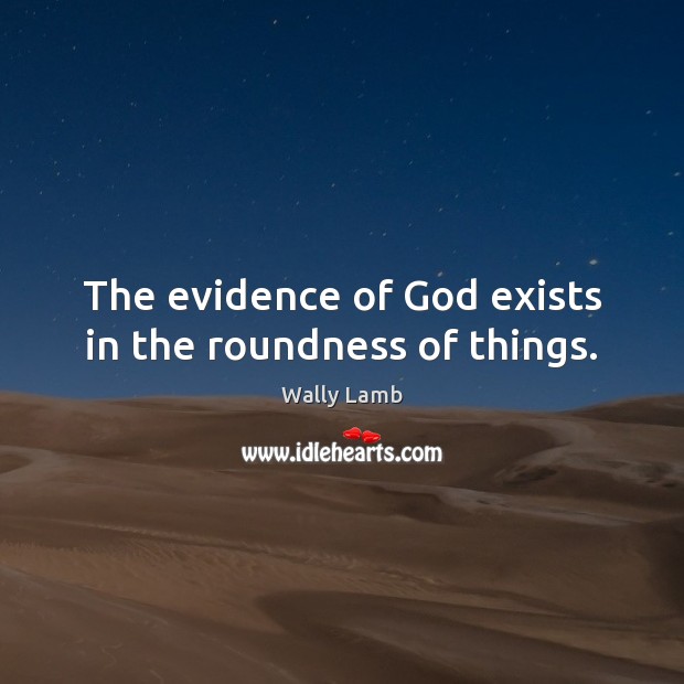 The evidence of God exists in the roundness of things. Wally Lamb Picture Quote