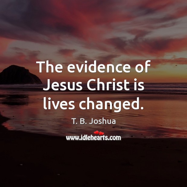 The evidence of Jesus Christ is lives changed. T. B. Joshua Picture Quote