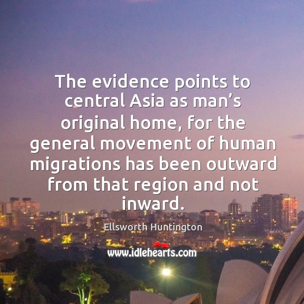 The evidence points to central asia as man’s original home Ellsworth Huntington Picture Quote