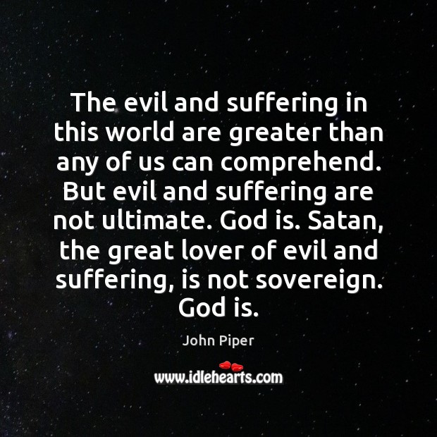 The evil and suffering in this world are greater than any of John Piper Picture Quote
