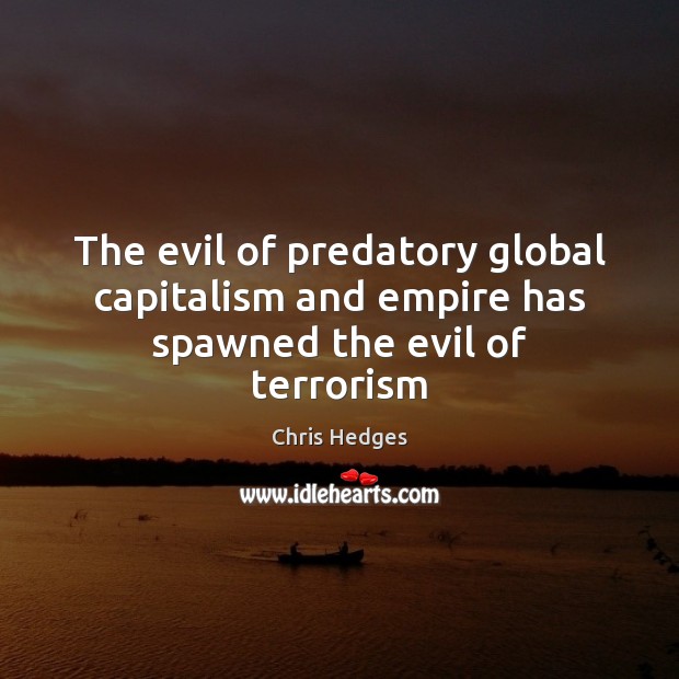 The evil of predatory global capitalism and empire has spawned the evil of terrorism Chris Hedges Picture Quote