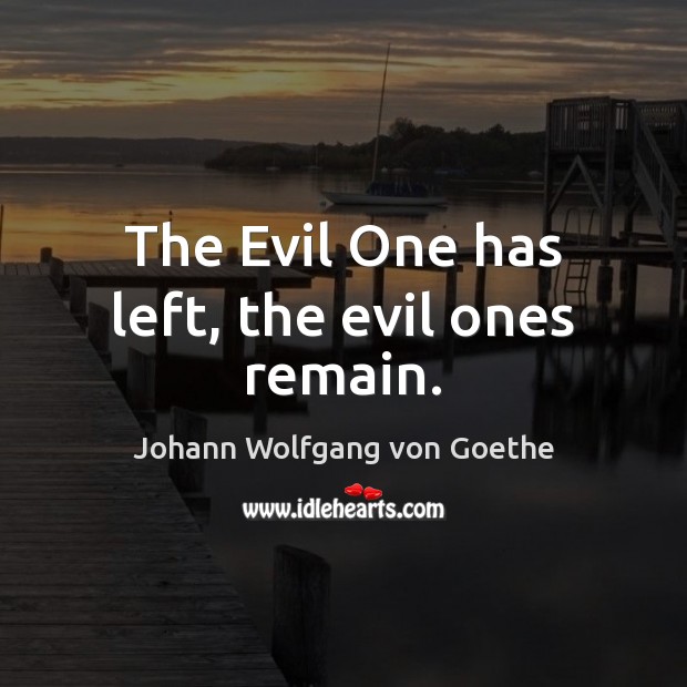 The Evil One has left, the evil ones remain. Johann Wolfgang von Goethe Picture Quote