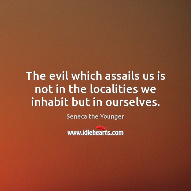 The evil which assails us is not in the localities we inhabit but in ourselves. Seneca the Younger Picture Quote