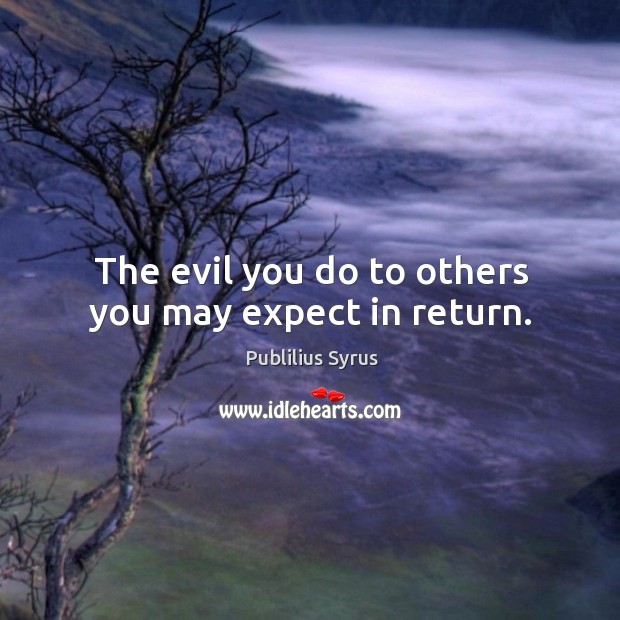 The evil you do to others you may expect in return. Image