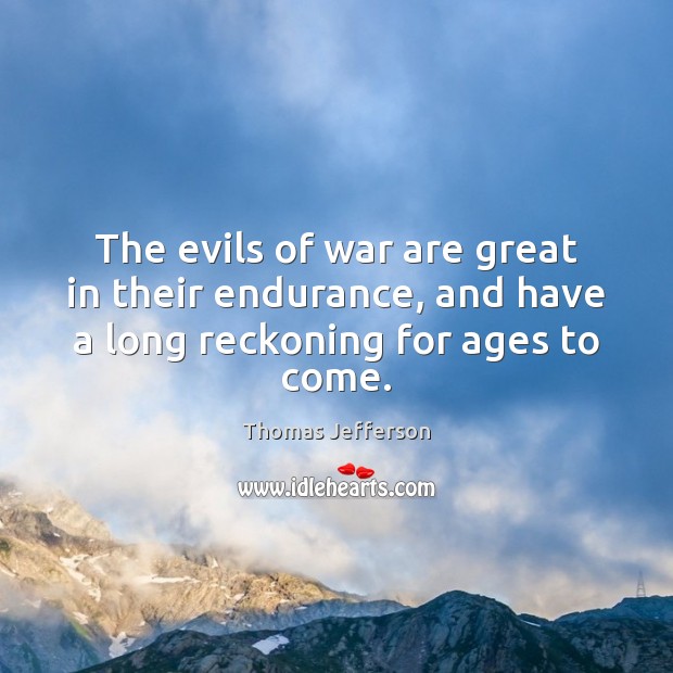 The evils of war are great in their endurance, and have a long reckoning for ages to come. Image