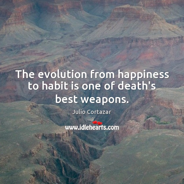 The evolution from happiness to habit is one of death’s best weapons. Julio Cortazar Picture Quote