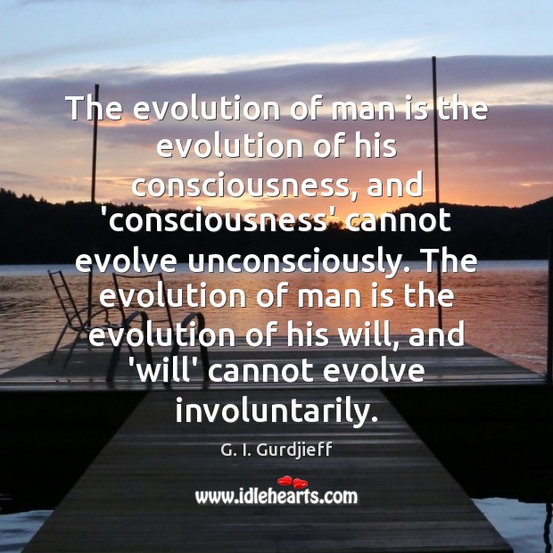 The evolution of man is the evolution of his consciousness, and ‘consciousness’ Image