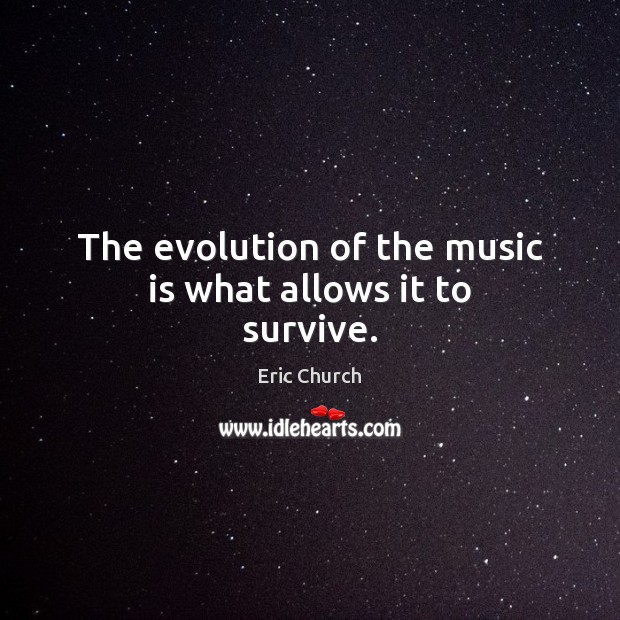 The evolution of the music is what allows it to survive. Eric Church Picture Quote