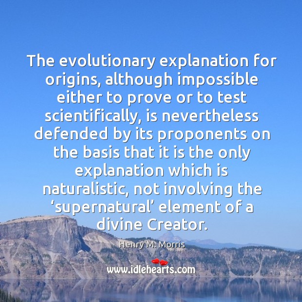 The evolutionary explanation for origins, although impossible either to prove or to test scientifically Henry M. Morris Picture Quote
