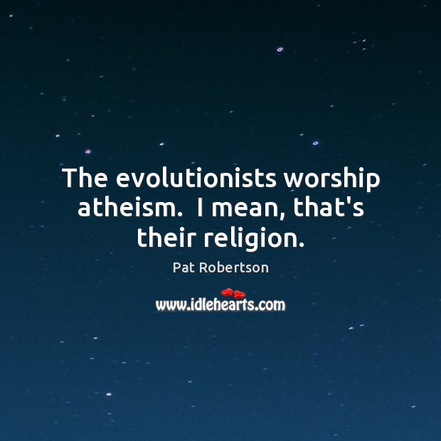 The evolutionists worship atheism.  I mean, that’s their religion. Pat Robertson Picture Quote