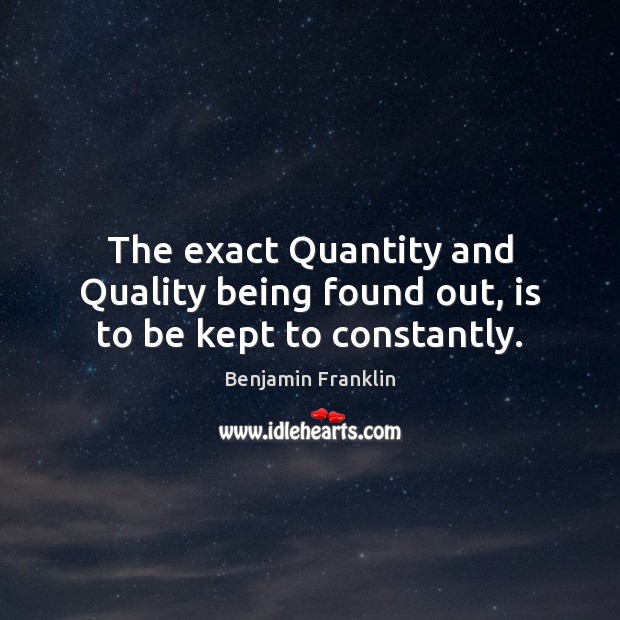The exact Quantity and Quality being found out, is to be kept to constantly. Benjamin Franklin Picture Quote