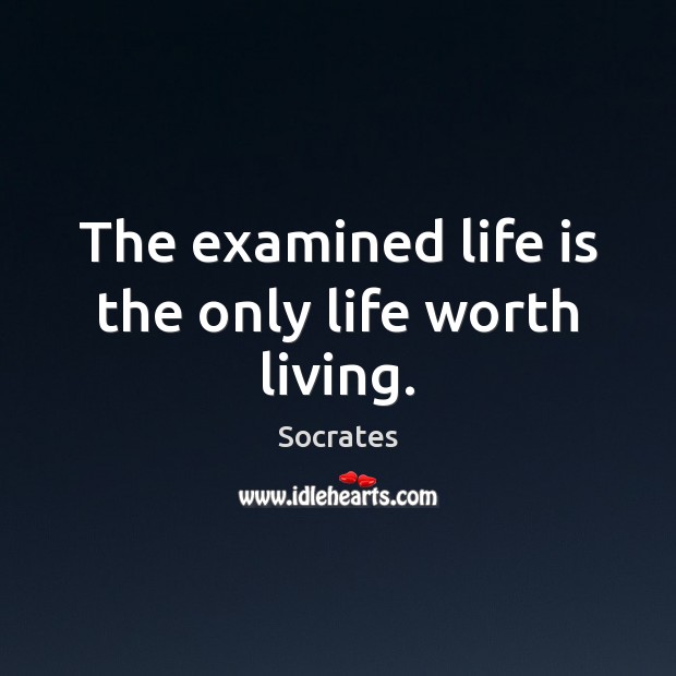 The examined life is the only life worth living. Image