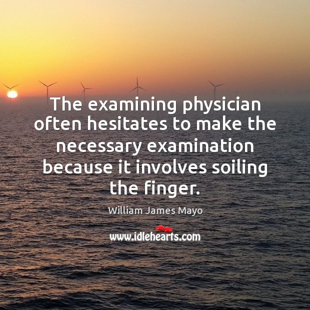 The examining physician often hesitates to make the necessary examination because it William James Mayo Picture Quote