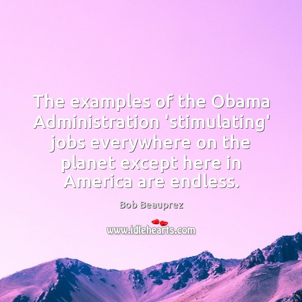 The examples of the Obama Administration ‘stimulating’ jobs everywhere on the planet Bob Beauprez Picture Quote