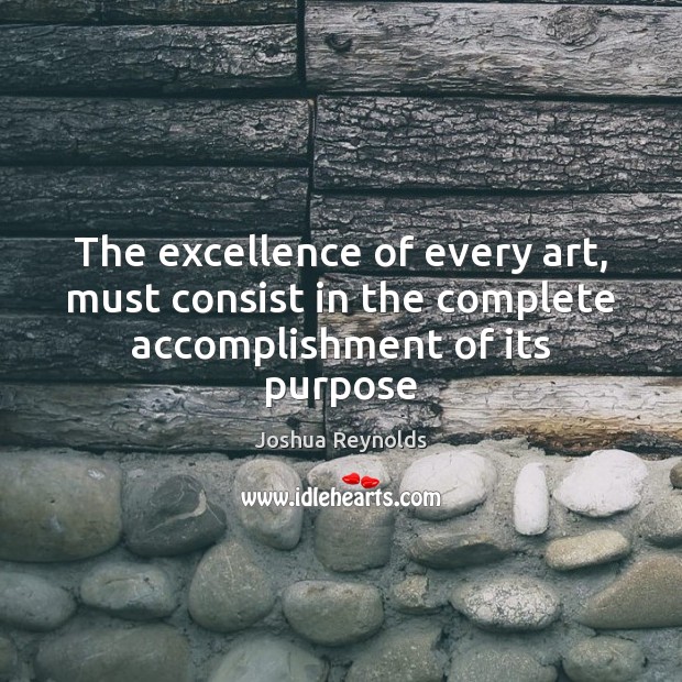 The excellence of every art, must consist in the complete accomplishment of its purpose Joshua Reynolds Picture Quote