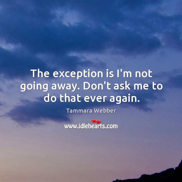 The exception is I’m not going away. Don’t ask me to do that ever again. Tammara Webber Picture Quote