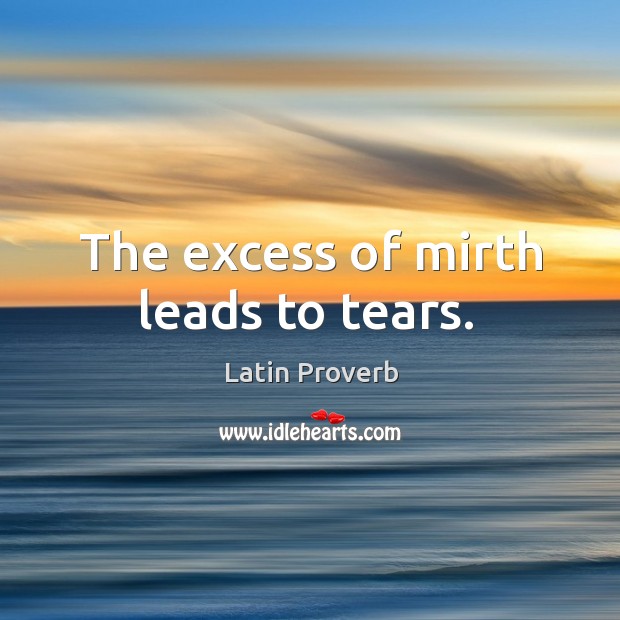 The excess of mirth leads to tears. Image