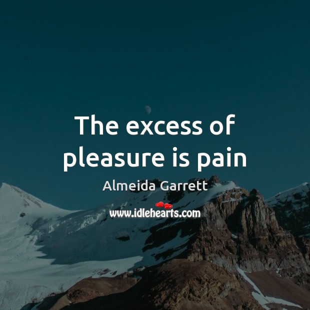 The excess of pleasure is pain Almeida Garrett Picture Quote