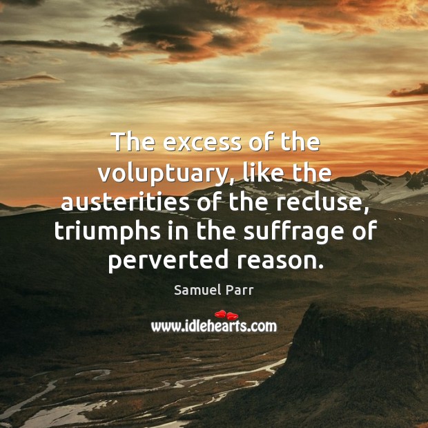 The excess of the voluptuary, like the austerities of the recluse, triumphs Samuel Parr Picture Quote