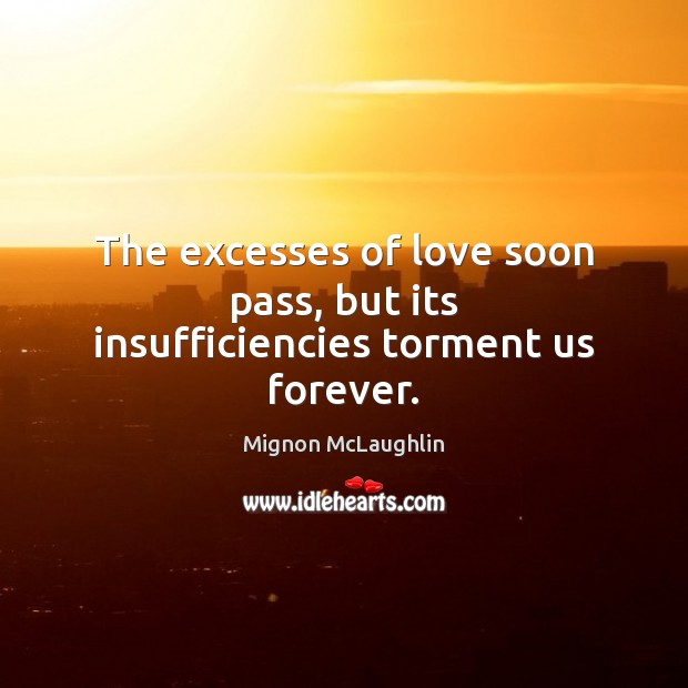 The excesses of love soon pass, but its insufficiencies torment us forever. Mignon McLaughlin Picture Quote
