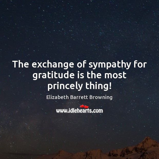 The exchange of sympathy for gratitude is the most princely thing! Elizabeth Barrett Browning Picture Quote