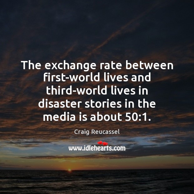 The exchange rate between first-world lives and third-world lives in disaster stories Craig Reucassel Picture Quote