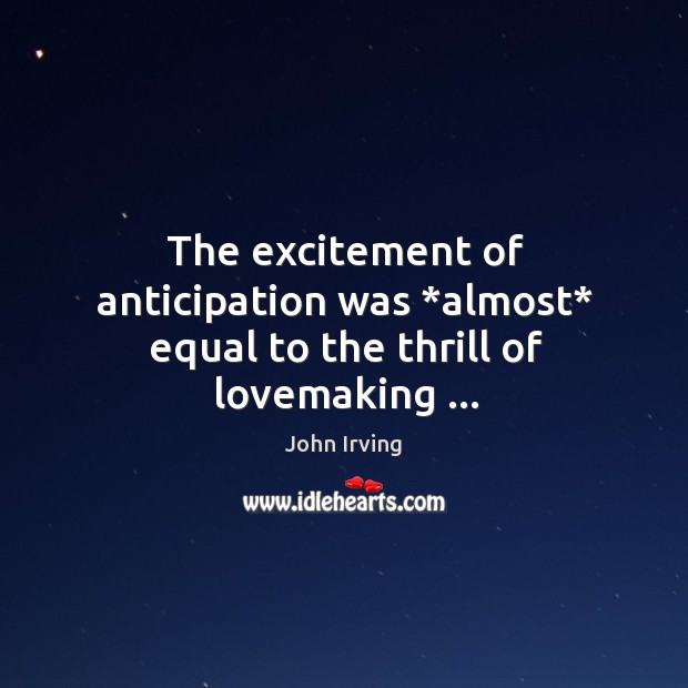 The excitement of anticipation was *almost* equal to the thrill of lovemaking … John Irving Picture Quote